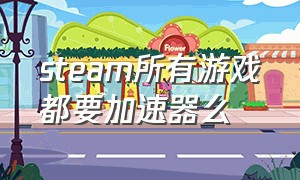 steam所有游戏都要加速器么