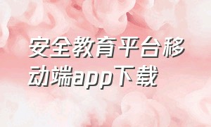 安全教育平台移动端app下载（安全教育平台移动端app下载安装）