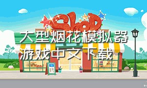 大型烟花模拟器游戏中文下载（大型烟花模拟器最新版游戏下载）