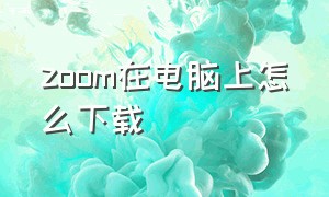 zoom在电脑上怎么下载