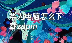 华为电脑怎么下载zoom