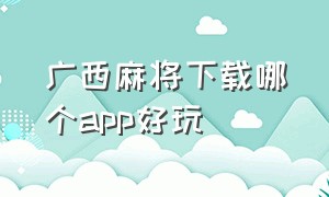 广西麻将下载哪个app好玩