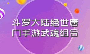 斗罗大陆绝世唐门手游武魂组合