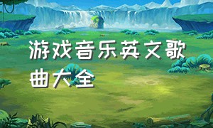 游戏音乐英文歌曲大全（英语歌曲游戏背景音乐）