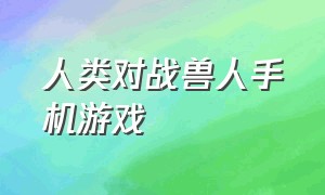 人类对战兽人手机游戏（有人类兽人和亡灵的手机游戏叫什么）