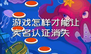 游戏怎样才能让实名认证消失（游戏实名认证一直不认证会消失吗）