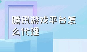 腾讯游戏平台怎么代理