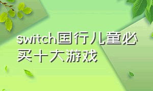 switch国行儿童必买十大游戏（switch必买十大游戏适合4岁）