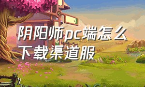 阴阳师pc端怎么下载渠道服