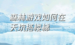 森林游戏如何在天坑搭楼梯（森林游戏中怎么从天坑中回去）