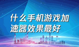 什么手机游戏加速器效果最好（什么手机游戏加速器效果最好的）