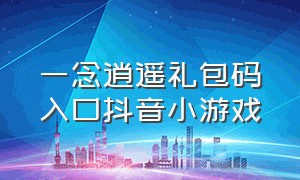 一念逍遥礼包码入口抖音小游戏（一念逍遥礼包码1000礼包码）