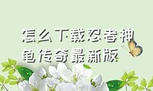 怎么下载忍者神龟传奇最新版（怎么下载忍者神龟传奇最新版手游）