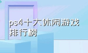 ps4十大休闲游戏排行榜（ps4必买中文十大双人游戏）