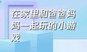 在家里和爸爸妈妈一起玩的小游戏