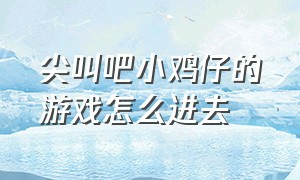 尖叫吧小鸡仔的游戏怎么进去