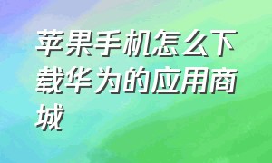 苹果手机怎么下载华为的应用商城