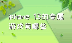 iphone 13的专属游戏有哪些（iphone13建议买哪款游戏）