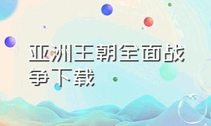 亚洲王朝全面战争下载（亚洲王朝全面战争下载教程）