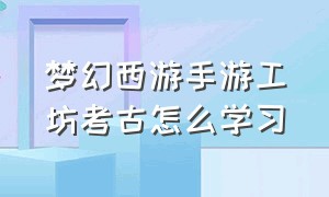 梦幻西游手游工坊考古怎么学习（梦幻手游工坊考古玩法）