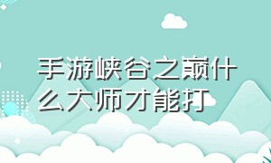 手游峡谷之巅什么大师才能打