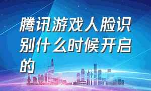 腾讯游戏人脸识别什么时候开启的（腾讯游戏人脸识别验证怎么解除）