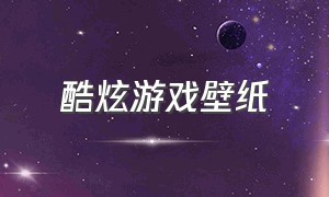 酷炫游戏壁纸（酷炫游戏壁纸图片）