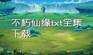 不朽仙缘txt全集下载（仙元不朽txt）