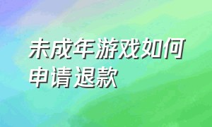 未成年游戏如何申请退款（未成年怎么自己申请游戏退款）