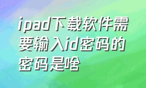 ipad下载软件需要输入id密码的密码是啥（ipad下载软件忘记了id密码怎么办）