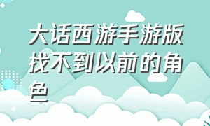 大话西游手游版找不到以前的角色（大话西游手游怎么找回以前的人物）