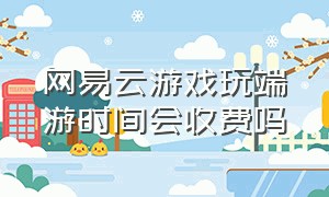 网易云游戏玩端游时间会收费吗