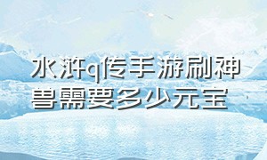 水浒q传手游刷神兽需要多少元宝