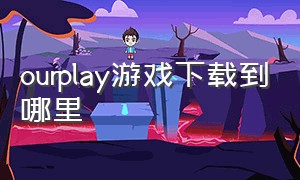 ourplay游戏下载到哪里（ourplay游戏盒）