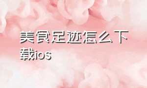 美食足迹怎么下载ios（美厨美食app下载安装最新版）