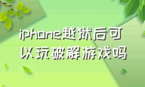 iphone越狱后可以玩破解游戏吗