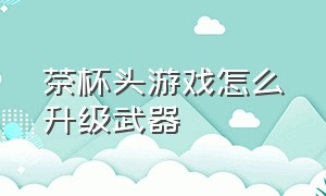 茶杯头游戏怎么升级武器（茶杯头如何获得武器）