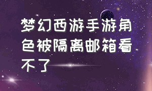 梦幻西游手游角色被隔离邮箱看不了（梦幻西游手游角色找不到了怎么办）