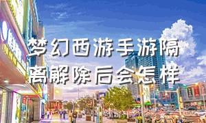 梦幻西游手游隔离解除后会怎样