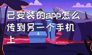 已安装的app怎么传到另一个手机上