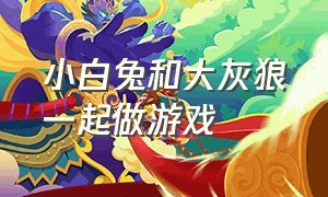 小白兔和大灰狼一起做游戏