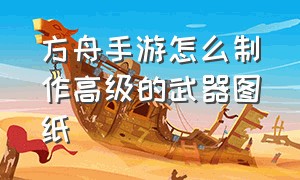 方舟手游怎么制作高级的武器图纸