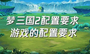 梦三国2配置要求 游戏的配置要求