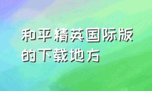 和平精英国际版的下载地方（和平精英国际版下载官方正版）