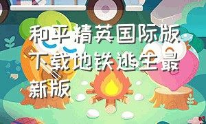 和平精英国际版下载地铁逃生最新版