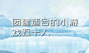 团建适合的小游戏五十人（团建小游戏适合50人的室外游戏）