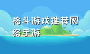 格斗游戏推荐网络手游（格斗游戏推荐网络手游）