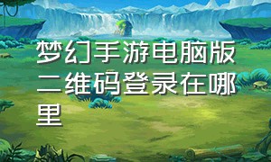 梦幻手游电脑版二维码登录在哪里