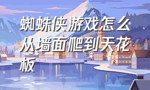 蜘蛛侠游戏怎么从墙面爬到天花板