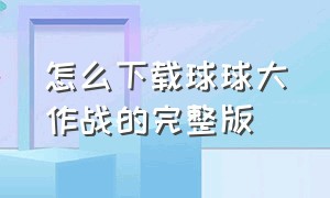 怎么下载球球大作战的完整版